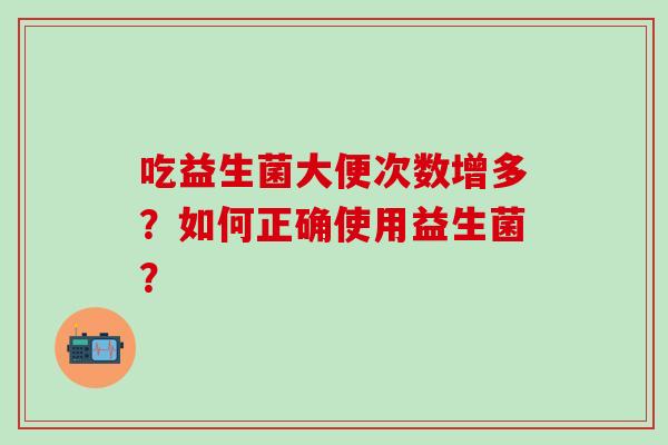 吃益生菌大便次数增多？如何正确使用益生菌？
