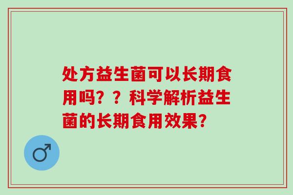 处方益生菌可以长期食用吗？？科学解析益生菌的长期食用效果？
