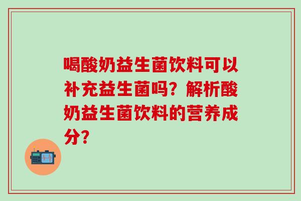 喝酸奶益生菌饮料可以补充益生菌吗？解析酸奶益生菌饮料的营养成分？