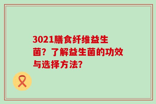 3021膳食纤维益生菌？了解益生菌的功效与选择方法？