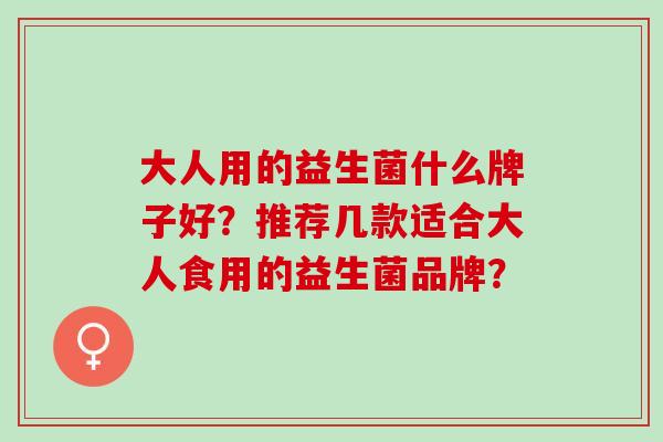 大人用的益生菌什么牌子好？推荐几款适合大人食用的益生菌品牌？