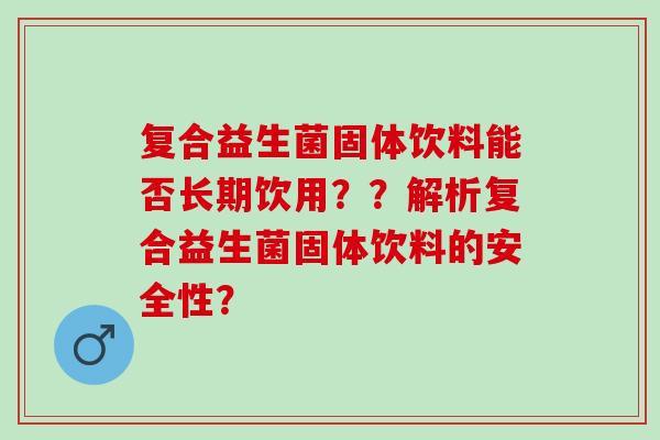 复合益生菌固体饮料能否长期饮用？？解析复合益生菌固体饮料的安全性？