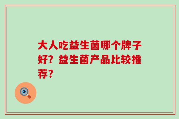 大人吃益生菌哪个牌子好？益生菌产品比较推荐？