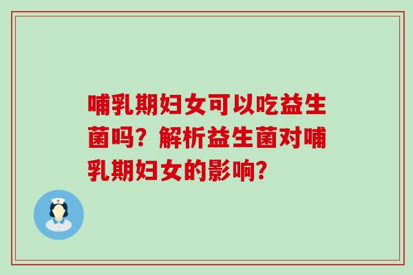 哺乳期妇女可以吃益生菌吗？解析益生菌对哺乳期妇女的影响？