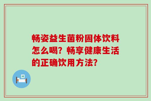 畅姿益生菌粉固体饮料怎么喝？畅享健康生活的正确饮用方法？