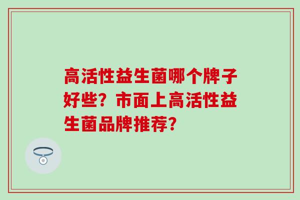 高活性益生菌哪个牌子好些？市面上高活性益生菌品牌推荐？