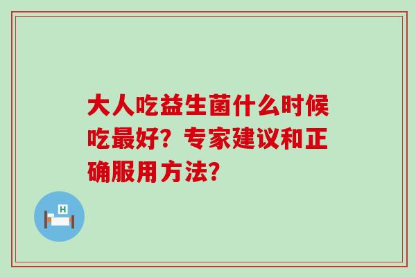 大人吃益生菌什么时候吃好？专家建议和正确服用方法？
