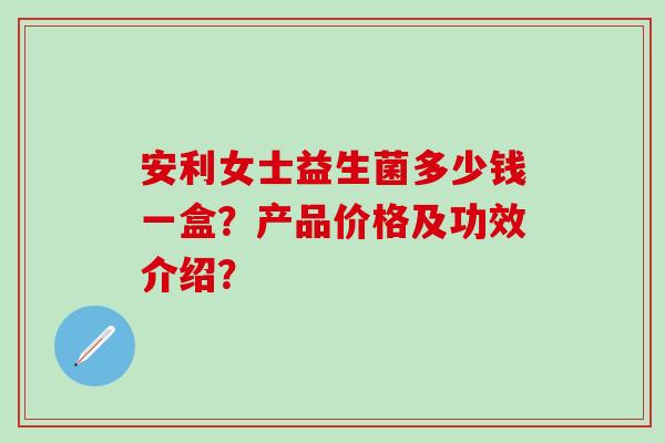 安利女士益生菌多少钱一盒？产品价格及功效介绍？