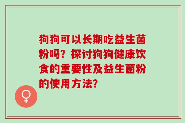 狗狗可以长期吃益生菌粉吗?探讨狗狗健康饮食的重要性及益生菌粉的使用方法? 狗狗可以长期吃益生菌粉吗?探讨狗狗健康饮食的重要性及益生菌粉的使用方法?