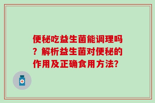 吃益生菌能调理吗？解析益生菌对的作用及正确食用方法？