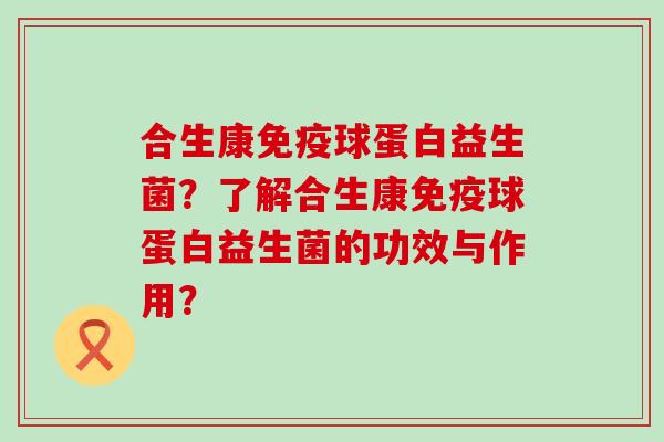 合生康球蛋白益生菌？了解合生康球蛋白益生菌的功效与作用？