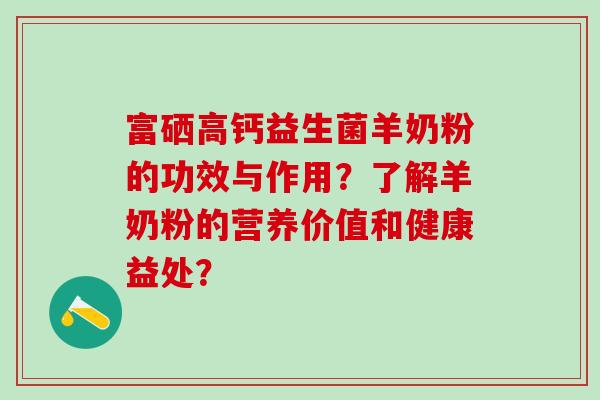 富硒高钙益生菌羊奶粉的功效与作用？了解羊奶粉的营养价值和健康益处？