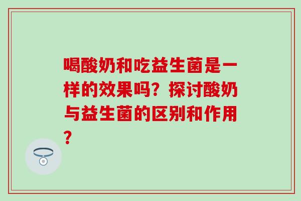 喝酸奶和吃益生菌是一样的效果吗？探讨酸奶与益生菌的区别和作用？
