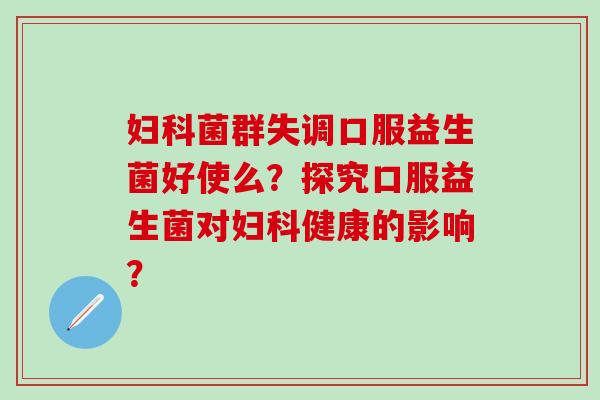 菌群失调口服益生菌好使么？探究口服益生菌对健康的影响？