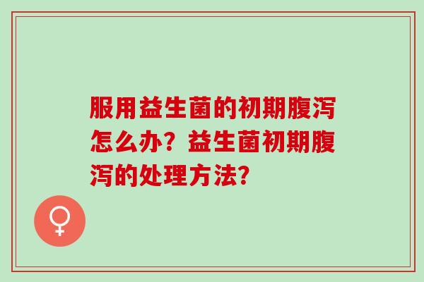 服用益生菌的初期怎么办？益生菌初期的处理方法？