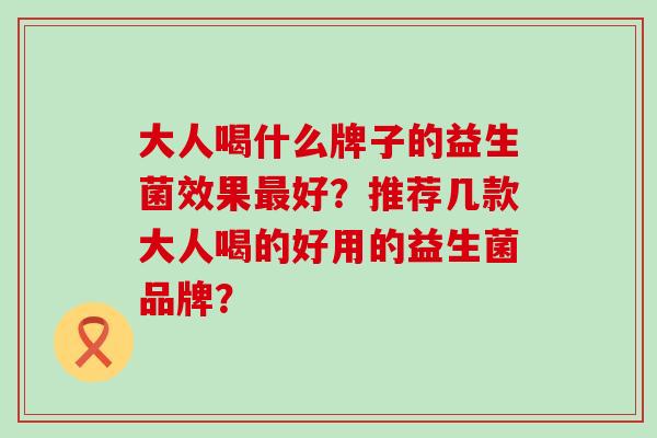 大人喝什么牌子的益生菌效果好？推荐几款大人喝的好用的益生菌品牌？