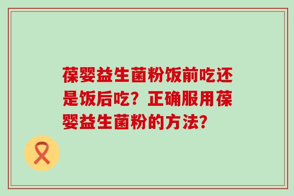葆婴益生菌粉饭前吃还是饭后吃？正确服用葆婴益生菌粉的方法？