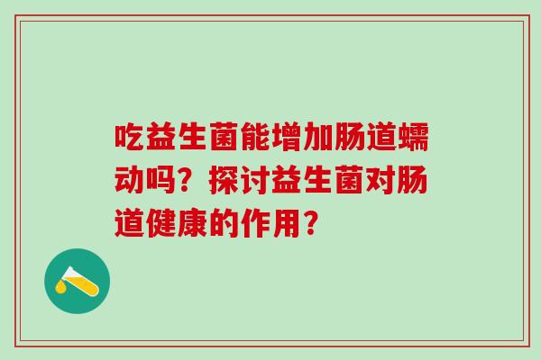 吃益生菌能增加肠道蠕动吗？探讨益生菌对肠道健康的作用？