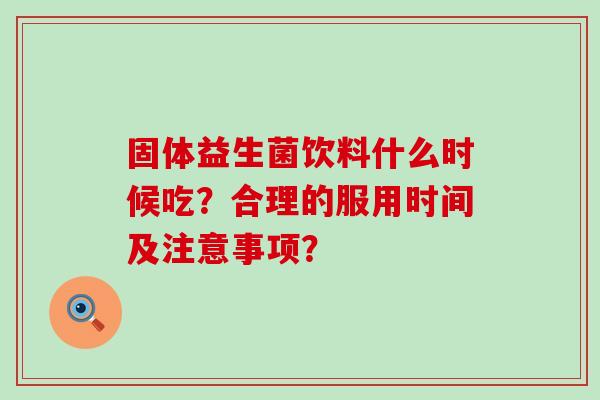 固体益生菌饮料什么时候吃？合理的服用时间及注意事项？