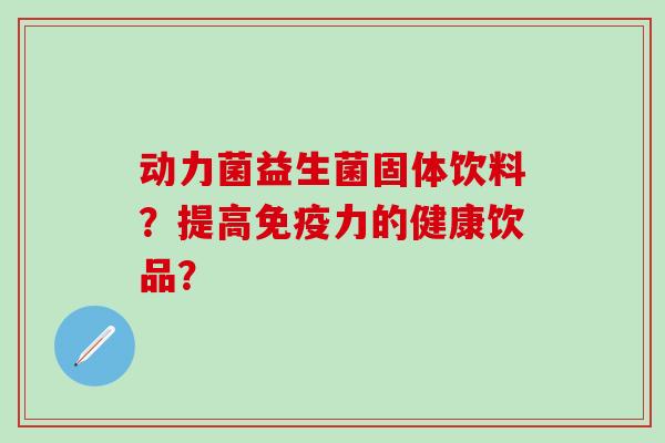 动力菌益生菌固体饮料?提高力的健康饮品? 动力菌益生菌固体饮料?提高力的健康饮品?