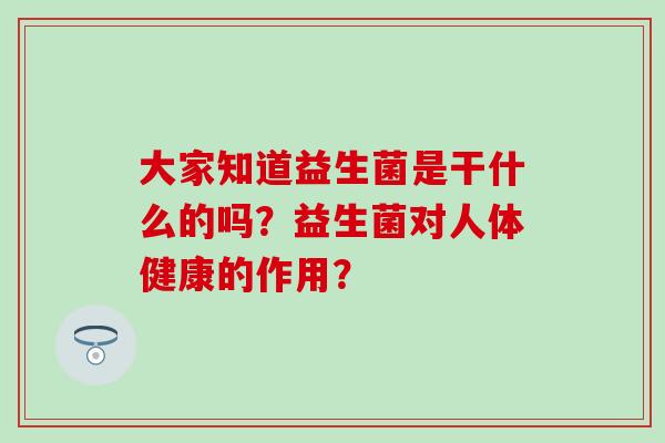 大家知道益生菌是干什么的吗？益生菌对人体健康的作用？