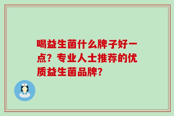 喝益生菌什么牌子好一点？专业人士推荐的优质益生菌品牌？