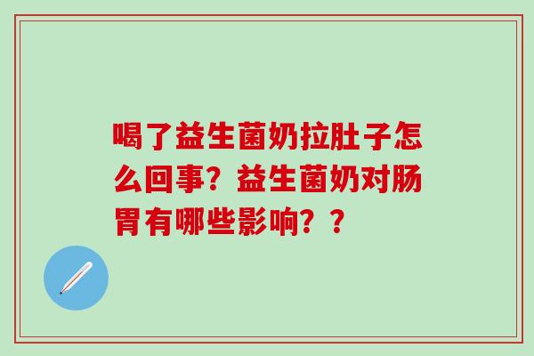 喝了益生菌奶拉肚子怎么回事？益生菌奶对肠胃有哪些影响？？