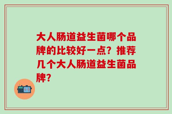 大人肠道益生菌哪个品牌的比较好一点？推荐几个大人肠道益生菌品牌？
