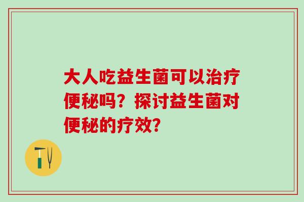 大人吃益生菌可以吗？探讨益生菌对的疗效？