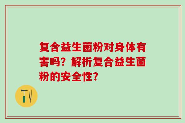 复合益生菌粉对身体有害吗？解析复合益生菌粉的安全性？