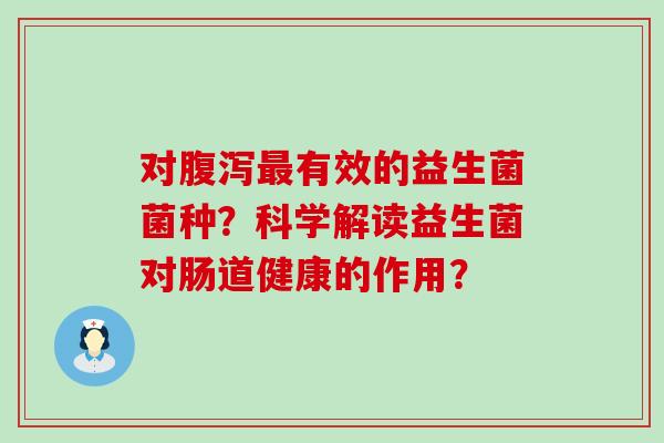 对有效的益生菌菌种？科学解读益生菌对肠道健康的作用？