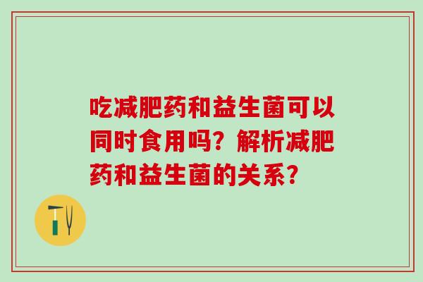 吃药和益生菌可以同时食用吗？解析药和益生菌的关系？