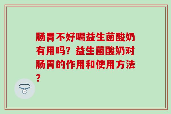 肠胃不好喝益生菌酸奶有用吗？益生菌酸奶对肠胃的作用和使用方法？