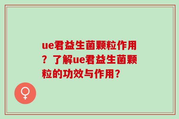 ue君益生菌颗粒作用？了解ue君益生菌颗粒的功效与作用？