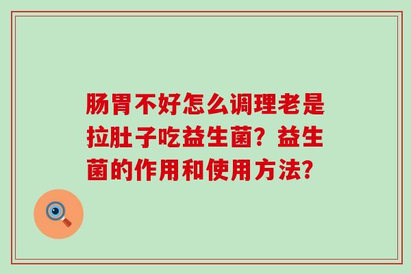 肠胃不好怎么调理老是拉肚子吃益生菌？益生菌的作用和使用方法？