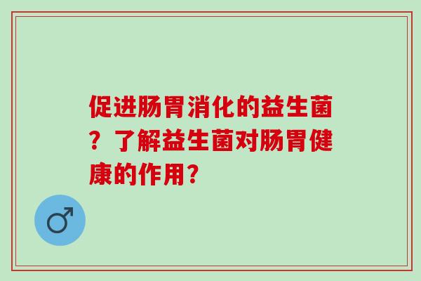 促进肠胃消化的益生菌？了解益生菌对肠胃健康的作用？
