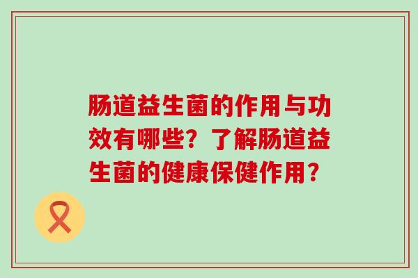 肠道益生菌的作用与功效有哪些？了解肠道益生菌的健康保健作用？