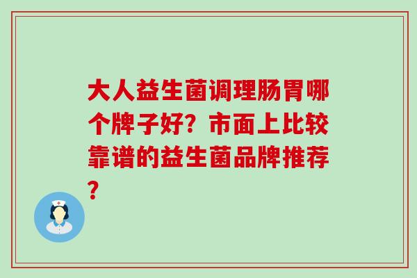 大人益生菌调理肠胃哪个牌子好？市面上比较靠谱的益生菌品牌推荐？