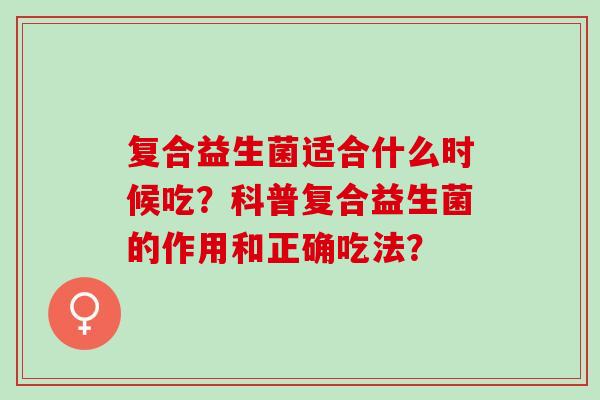 复合益生菌适合什么时候吃？科普复合益生菌的作用和正确吃法？