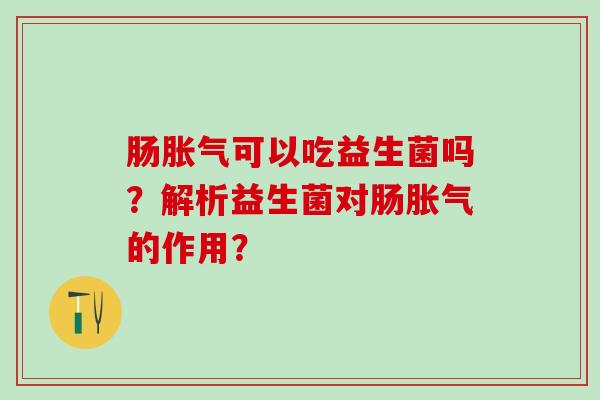 肠可以吃益生菌吗？解析益生菌对肠的作用？