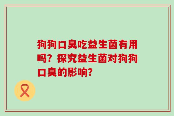狗狗吃益生菌有用吗？探究益生菌对狗狗的影响？