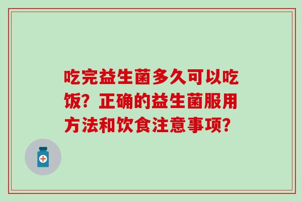 吃完益生菌多久可以吃饭？正确的益生菌服用方法和饮食注意事项？