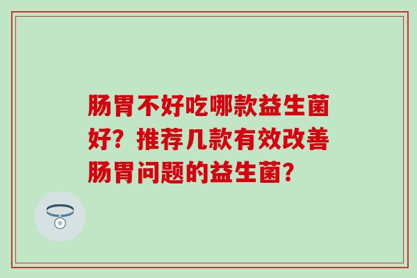 肠胃不好吃哪款益生菌好？推荐几款有效改善肠胃问题的益生菌？