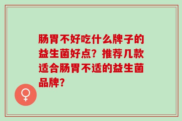肠胃不好吃什么牌子的益生菌好点？推荐几款适合肠胃不适的益生菌品牌？