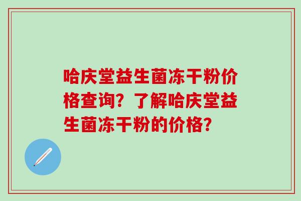 哈庆堂益生菌冻干粉价格查询？了解哈庆堂益生菌冻干粉的价格？