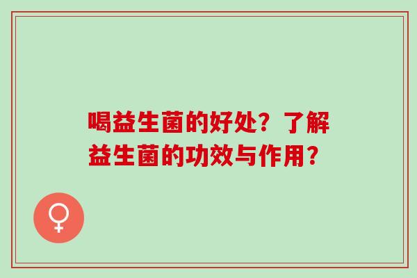 喝益生菌的好处？了解益生菌的功效与作用？