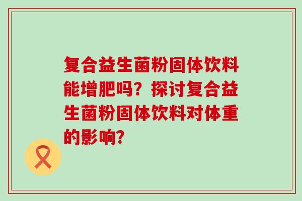 复合益生菌粉固体饮料能增肥吗？探讨复合益生菌粉固体饮料对体重的影响？