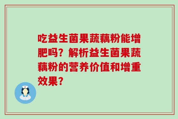 吃益生菌果蔬藕粉能增肥吗？解析益生菌果蔬藕粉的营养价值和增重效果？