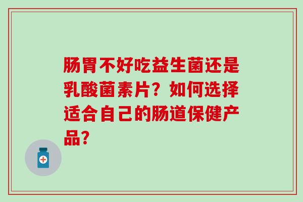 肠胃不好吃益生菌还是乳酸菌素片？如何选择适合自己的肠道保健产品？