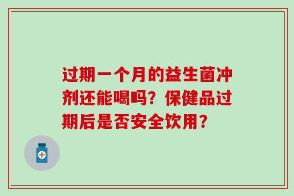 过期一个月的益生菌冲剂还能喝吗？保健品过期后是否安全饮用？